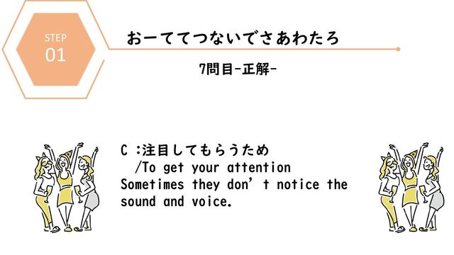 STEP
01
おーててつないでさあわたろ
7問目-正解-
C :注目してもらうため
/To get your attention
Sometimes they don’t notice the
sound and voice.
