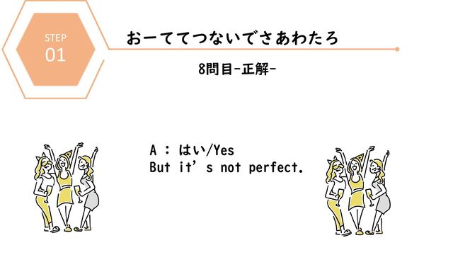STEP
01
おーててつないでさあわたろ
8問目-正解-
A : はい/Yes
But it’s not perfect.

