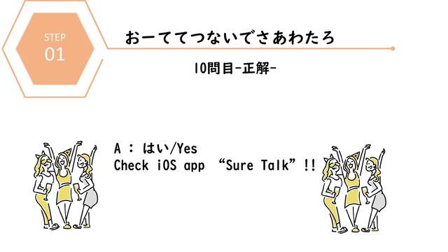 STEP
01
おーててつないでさあわたろ
10問目-正解-
A : はい/Yes
Check iOS app “Sure Talk”!!
