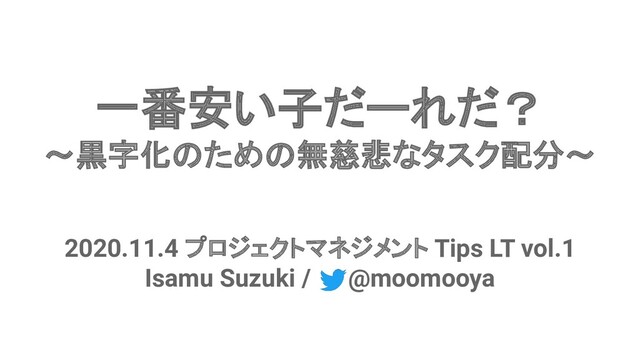 #pmtipslt
2020.11.4 プロジェクトマネジメント Tips LT vol.1
Isamu Suzuki / @moomooya
一番安い子だーれだ？
～黒字化のための無慈悲なタスク配分～
