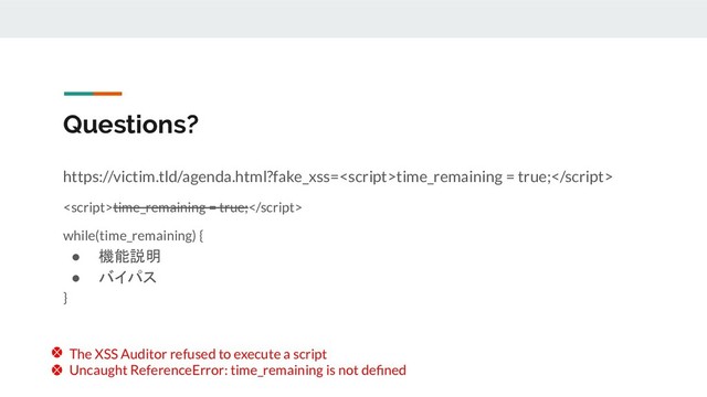 Questions?
https://victim.tld/agenda.html?fake_xss=time_remaining = true;
time_remaining = true;
while(time_remaining) {
● 機能説明
● バイパス
}
The XSS Auditor refused to execute a script
Uncaught ReferenceError: time_remaining is not deﬁned
