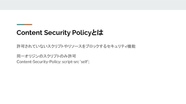 Content Security Policyとは
許可されていないスクリプトやリソースをブロックするセキュリティ機能
同一オリジンのスクリプトのみ許可
Content-Security-Policy: script-src ‘self’;
