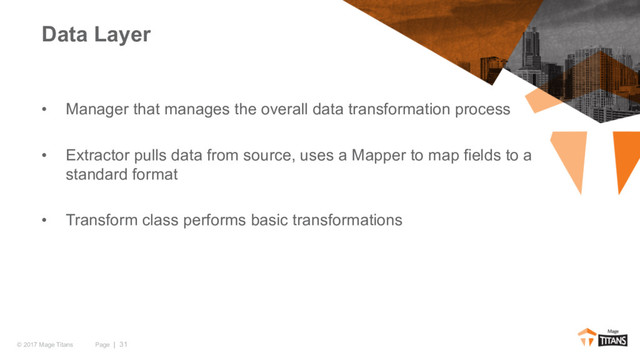 Page | 31
© 2017 Mage Titans
• Manager that manages the overall data transformation process
• Extractor pulls data from source, uses a Mapper to map fields to a
standard format
• Transform class performs basic transformations
Data Layer
