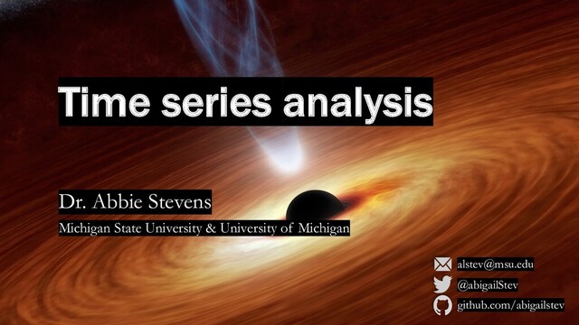 Time series analysis
Dr. Abbie Stevens
Michigan State University & University of Michigan
alstev@msu.edu
@abigailStev
github.com/abigailstev
