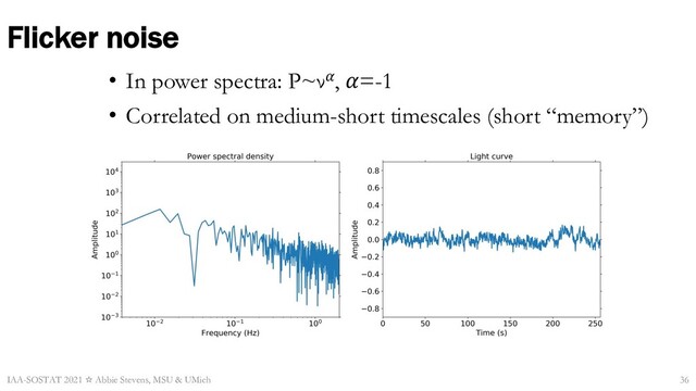Flicker noise
• In power spectra: P~ν𝛼, 𝛼=-1
• Correlated on medium-short timescales (short “memory”)
IAA-SOSTAT 2021 ☆ Abbie Stevens, MSU & UMich 36
