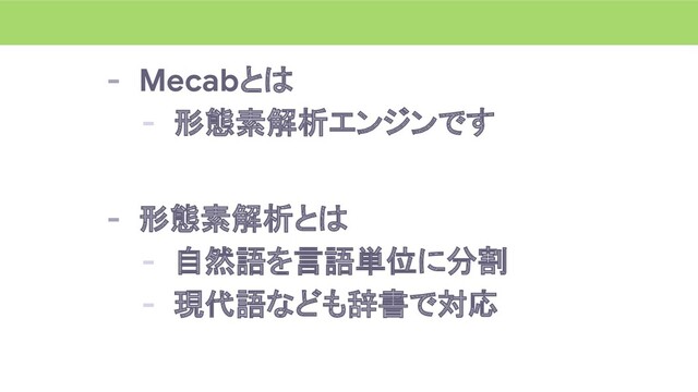 - Mecabとは
- 形態素解析エンジンです
- 形態素解析とは
- 自然語を言語単位に分割
- 現代語なども辞書で対応
