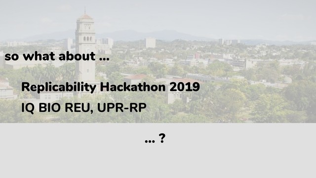 Replicability Hackathon 2019
IQ BIO REU, UPR-RP
so what about …
… ?
