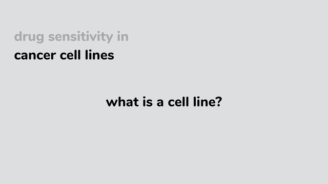 drug sensitivity in
cancer cell lines
what is a cell line?
