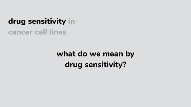 drug sensitivity in
cancer cell lines
what do we mean by
drug sensitivity?
