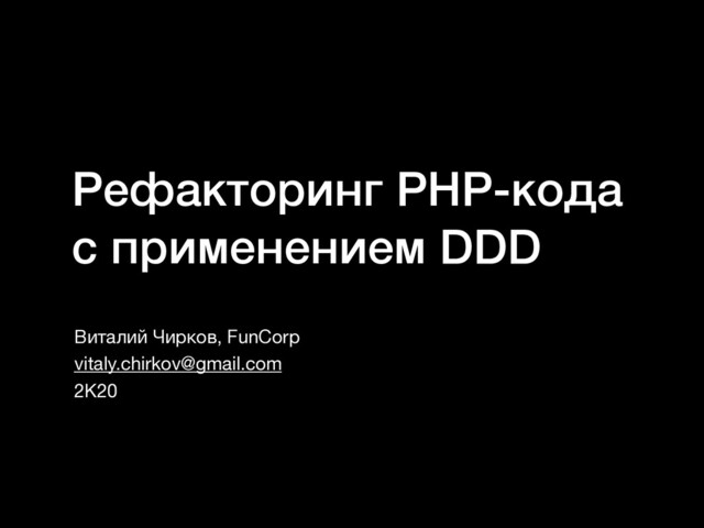 Рефакторинг PHP-кода
с применением DDD
Виталий Чирков, FunCorp

vitaly.chirkov@gmail.com

2K20
