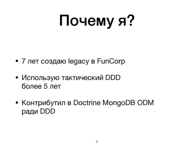 Почему я?
• 7 лет создаю legacy в FunCorp

• Использую тактический DDD 
более 5 лет

• Контрибутил в Doctrine MongoDB ODM  
ради DDD
!2

