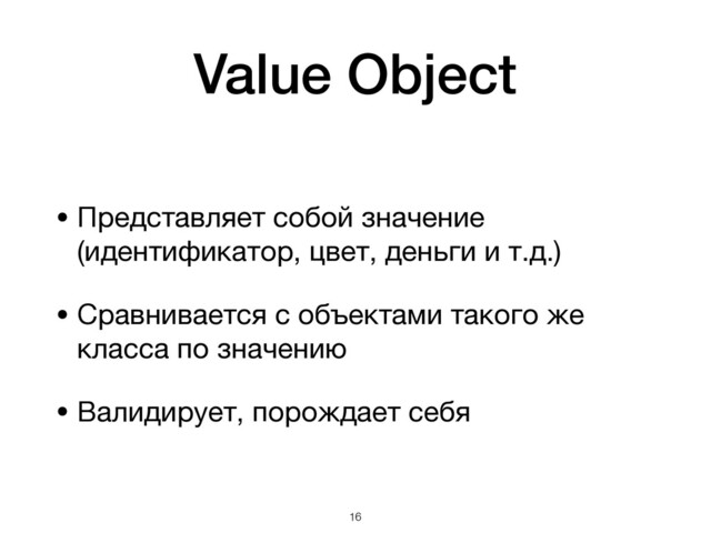 Value Object
• Представляет собой значение
(идентификатор, цвет, деньги и т.д.)

• Сравнивается с объектами такого же
класса по значению

• Валидирует, порождает себя
!16
