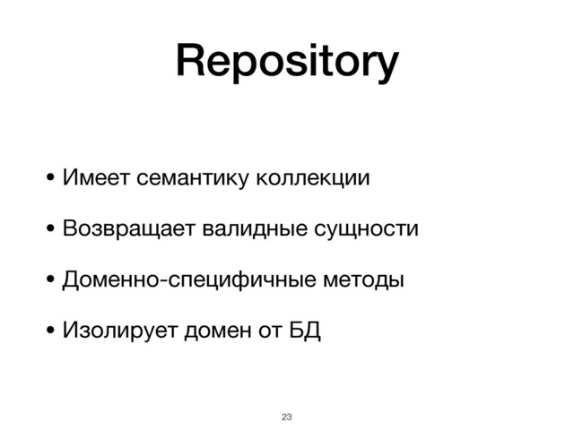 Repository
• Имеет семантику коллекции

• Возвращает валидные сущности

• Доменно-специфичные методы

• Изолирует домен от БД
!23
