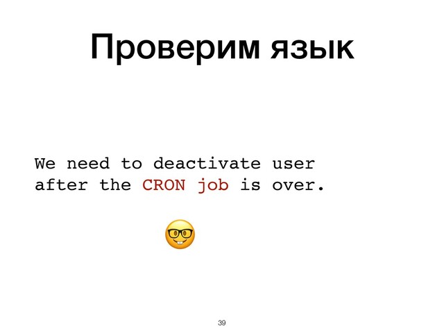 Проверим язык
 
 
We need to deactivate user 
after the CRON job is over. 
 

 
 
!39

