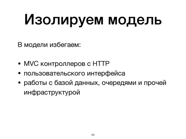 Изолируем модель
В модели избегаем:

• MVC контроллеров с HTTP

• пользовательского интерфейса

• работы с базой данных, очередями и прочей
инфраструктурой

!44
