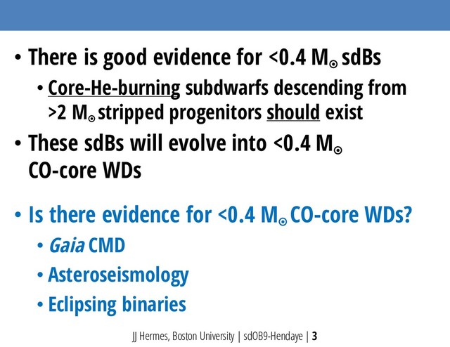 • There is good evidence for <0.4 M¤
sdBs
• Core-He-burning subdwarfs descending from
>2 M
¤
stripped progenitors should exist
• These sdBs will evolve into <0.4 M¤
CO-core WDs
• Is there evidence for <0.4 M¤
CO-core WDs?
• Gaia CMD
• Asteroseismology
• Eclipsing binaries
JJ Hermes, Boston University | sdOB9-Hendaye | 3
