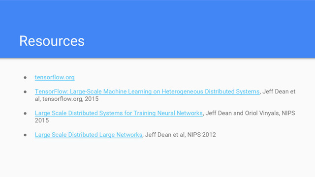 Resources
● tensorflow.org
● TensorFlow: Large-Scale Machine Learning on Heterogeneous Distributed Systems, Jeff Dean et
al, tensorflow.org, 2015
● Large Scale Distributed Systems for Training Neural Networks, Jeff Dean and Oriol Vinyals, NIPS
2015
● Large Scale Distributed Large Networks, Jeff Dean et al, NIPS 2012

