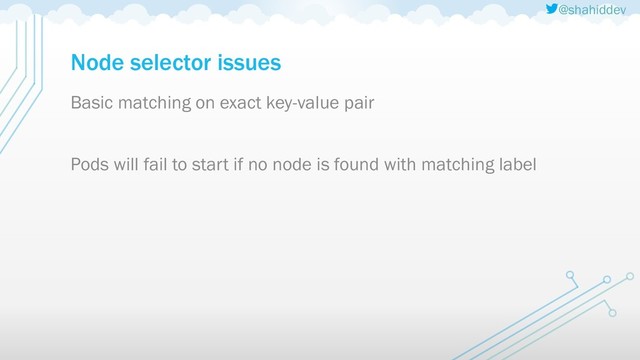 @shahiddev
Node selector issues
Basic matching on exact key-value pair
Pods will fail to start if no node is found with matching label
