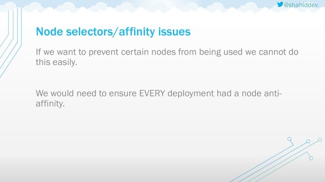 @shahiddev
Node selectors/affinity issues
If we want to prevent certain nodes from being used we cannot do
this easily.
We would need to ensure EVERY deployment had a node anti-
affinity.
