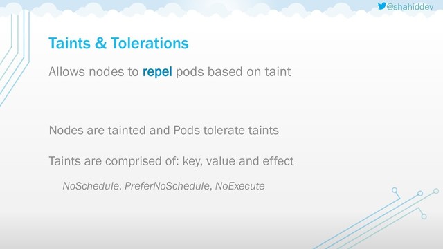 @shahiddev
Taints & Tolerations
Allows nodes to repel pods based on taint
Nodes are tainted and Pods tolerate taints
Taints are comprised of: key, value and effect
NoSchedule, PreferNoSchedule, NoExecute
