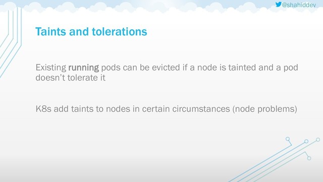 @shahiddev
Taints and tolerations
Existing running pods can be evicted if a node is tainted and a pod
doesn’t tolerate it
K8s add taints to nodes in certain circumstances (node problems)
