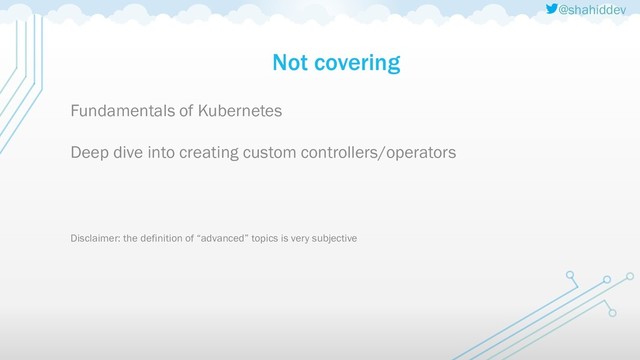 @shahiddev
Not covering
Fundamentals of Kubernetes
Deep dive into creating custom controllers/operators
Disclaimer: the definition of “advanced” topics is very subjective
