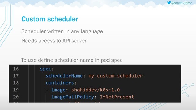 @shahiddev
Custom scheduler
Scheduler written in any language
Needs access to API server
To use define scheduler name in pod spec
