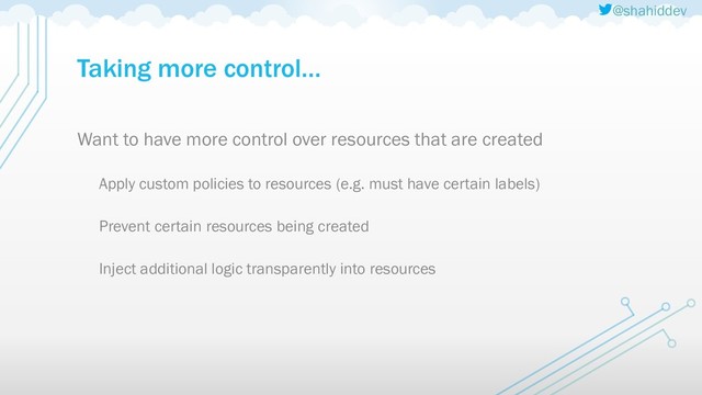 @shahiddev
Taking more control…
Want to have more control over resources that are created
Apply custom policies to resources (e.g. must have certain labels)
Prevent certain resources being created
Inject additional logic transparently into resources
