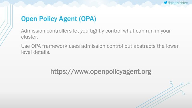 @shahiddev
Open Policy Agent (OPA)
Admission controllers let you tightly control what can run in your
cluster.
Use OPA framework uses admission control but abstracts the lower
level details.
https://www.openpolicyagent.org
