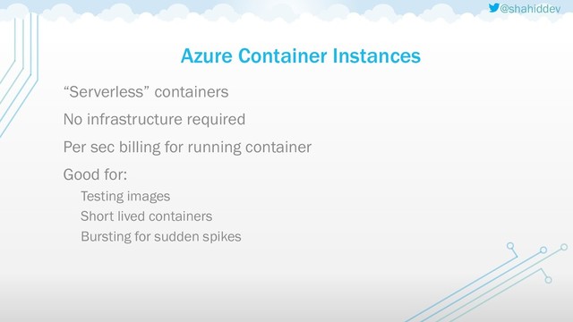 @shahiddev
Azure Container Instances
“Serverless” containers
No infrastructure required
Per sec billing for running container
Good for:
Testing images
Short lived containers
Bursting for sudden spikes
