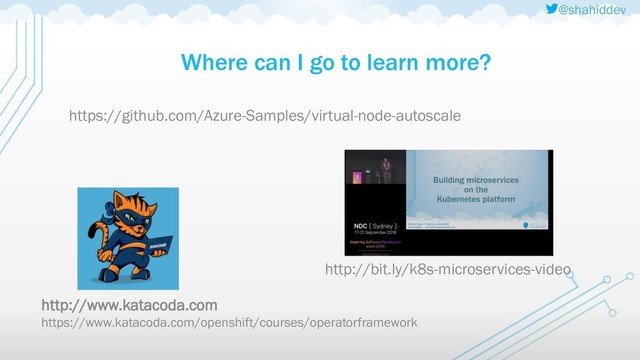 @shahiddev
Where can I go to learn more?
http://www.katacoda.com
https://www.katacoda.com/openshift/courses/operatorframework
https://github.com/Azure-Samples/virtual-node-autoscale
http://bit.ly/k8s-microservices-video
