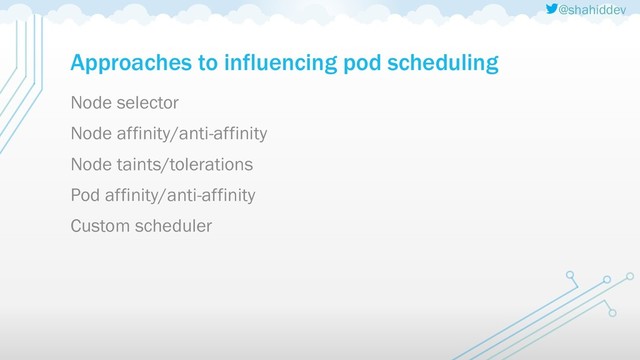 @shahiddev
Approaches to influencing pod scheduling
Node selector
Node affinity/anti-affinity
Node taints/tolerations
Pod affinity/anti-affinity
Custom scheduler
