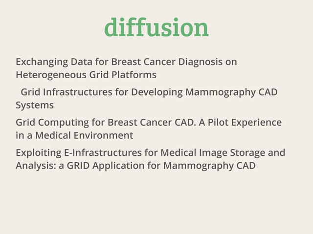 diffusion
Exchanging Data for Breast Cancer Diagnosis on
Heterogeneous Grid Platforms
Grid Infrastructures for Developing Mammography CAD
Systems
Grid Computing for Breast Cancer CAD. A Pilot Experience
in a Medical Environment
Exploiting E-Infrastructures for Medical Image Storage and
Analysis: a GRID Application for Mammography CAD
