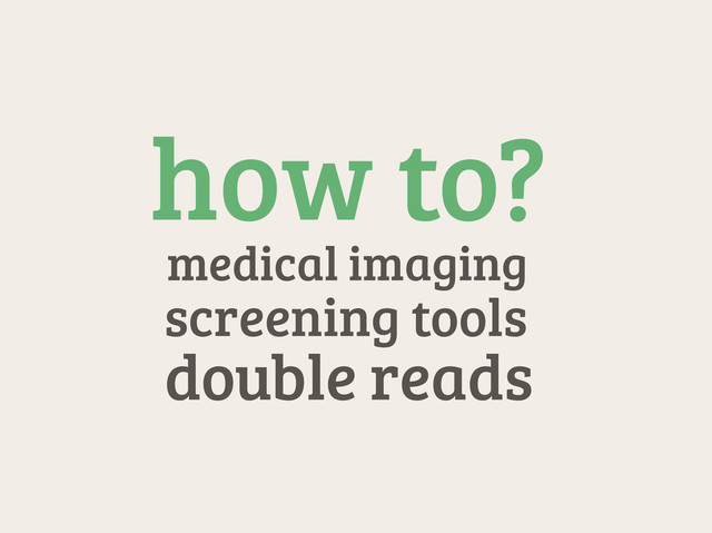 how to?
medical imaging
screening tools
double reads
