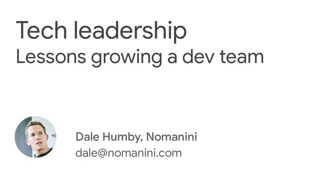 Dale Humby, Nomanini
dale@nomanini.com
Tech leadership
Lessons growing a dev team
