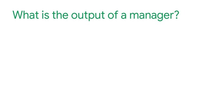 What is the output of a manager?

