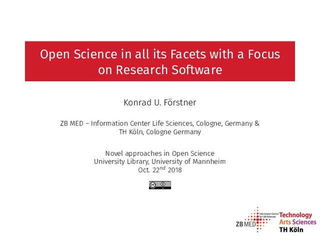 Open Science in all its Facets with a Focus
on Research Software
Konrad U. Förstner
ZB MED – Information Center Life Sciences, Cologne, Germany &
TH Köln, Cologne Germany
Novel approaches in Open Science
University Library, University of Mannheim
Oct. 22nd 2018
