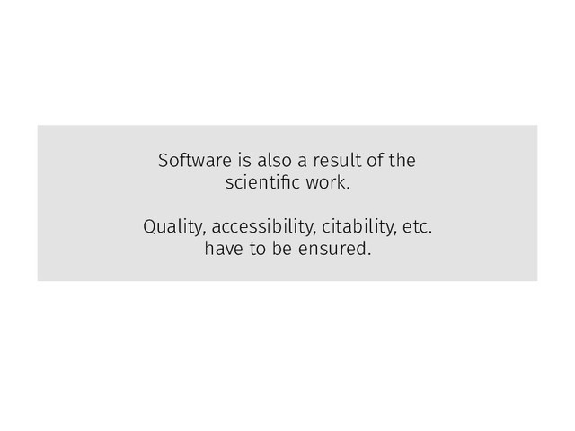Software is also a result of the
scientiﬁc work.
Quality, accessibility, citability, etc.
have to be ensured.
