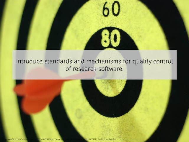 Introduce standards and mechanisms for quality control
of research software.
https://www.ﬂickr.com/photos/ogimogi/2223450729 https://www.ﬂickr.com/photos/ogimogi/2223450729 - CC-BY Eran Sandler
