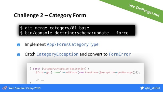 @el_stoffel
Web Summer Camp 2019
$ git merge category/01-base
$ bin/console doctrine:schema:update --force
Challenge 2 – Category Form
Implement App\Form\CategoryType
Catch CategoryException and convert to FormError
See Challenges.md
