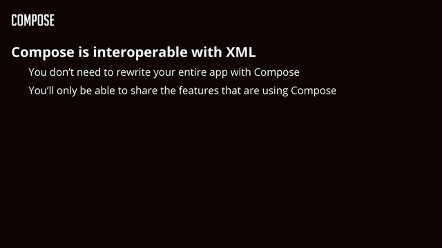 Compose
Compose is interoperable with XML


You don’t need to rewrite your entire app with Compose


You’ll only be able to share the features that are using Compose
