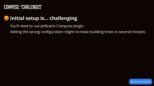 Compose: ‘Challenges’
@cafonsomota
🟠 Initial setup is… challenging


You’ll need to use JetBrains Compose plugin


Adding the wrong con
fi
guration might increase building times in several minutes


