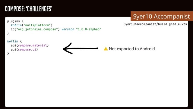 plugins {


kotlin("multiplatform")


id("org.jetbrains.compose") version "1.0.0-alpha3"


}


kotlin {


api(compose.material)


api(compose.ui)


}


Syer10 Accompanist
Syer10/accompanist/build.gradle.kts
Compose: ‘Challenges’
⚠ Not exported to Android
