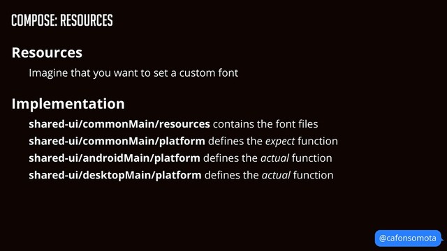 Compose: Resources
Resources


Imagine that you want to set a custom font


Implementation


shared-ui/commonMain/resources contains the font
fi
les


shared-ui/commonMain/platform de
fi
nes the expect function


shared-ui/androidMain/platform de
fi
nes the actual function


shared-ui/desktopMain/platform de
fi
nes the actual function


@cafonsomota
