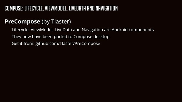 Compose: Lifecycle, ViewModel, LiveData and Navigation
PreCompose (by Tlaster)


Lifecycle, ViewModel, LiveData and Navigation are Android components


They now have been ported to Compose desktop


Get it from: github.com/Tlaster/PreCompose
