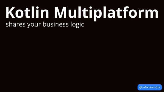 @cafonsomota
Kotlin Multiplatform
shares your business logic
