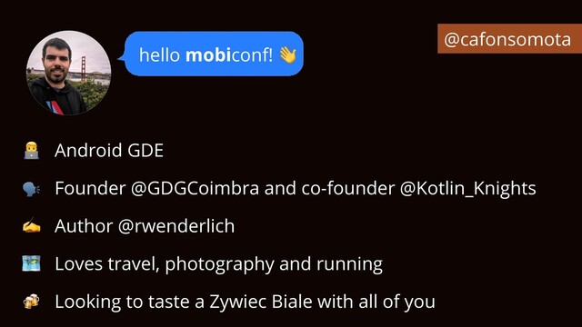 👨💻 Android GDE


🗣 Founder @GDGCoimbra and co-founder @Kotlin_Knights


✍ Author @rwenderlich


🗺 Loves travel, photography and running


🍻 Looking to taste a Zywiec Biale with all of you
hello mobiconf! 👋
@cafonsomota

