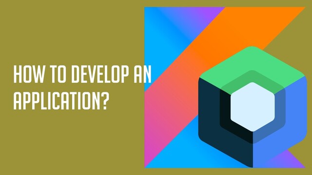 How to develop an
application?
