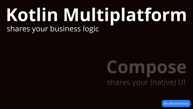 @cafonsomota
Kotlin Multiplatform
shares your business logic
Compose
shares your (native) UI
